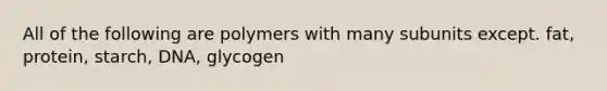 All of the following are polymers with many subunits except. fat, protein, starch, DNA, glycogen