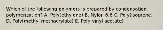 Which of the following polymers is prepared by condensation polymerization? A. Poly(ethylene) B. Nylon 6,6 C. Poly(isoprene) D. Poly(methyl methacrylate) E. Poly(vinyl acetate)