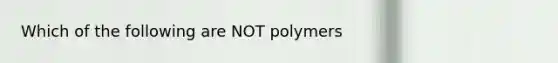 Which of the following are NOT polymers