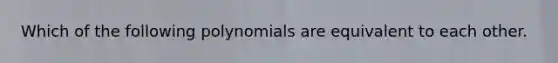 Which of the following polynomials are equivalent to each other.