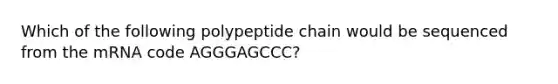 Which of the following polypeptide chain would be sequenced from the mRNA code AGGGAGCCC?