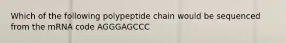 Which of the following polypeptide chain would be sequenced from the mRNA code AGGGAGCCC