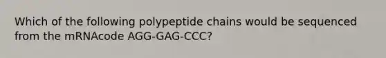 Which of the following polypeptide chains would be sequenced from the mRNAcode AGG-GAG-CCC?