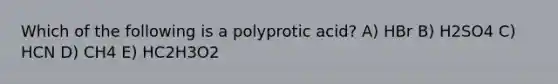 Which of the following is a polyprotic acid? A) HBr B) H2SO4 C) HCN D) CH4 E) HC2H3O2