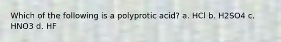 Which of the following is a polyprotic acid? a. HCl b. H2SO4 c. HNO3 d. HF