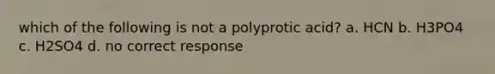 which of the following is not a polyprotic acid? a. HCN b. H3PO4 c. H2SO4 d. no correct response