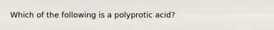 Which of the following is a polyprotic acid?