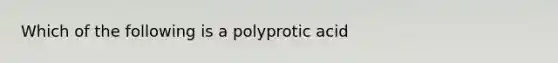 Which of the following is a polyprotic acid