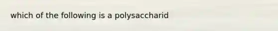 which of the following is a polysaccharid