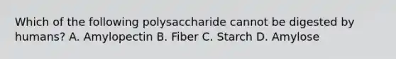 Which of the following polysaccharide cannot be digested by humans? A. Amylopectin B. Fiber C. Starch D. Amylose