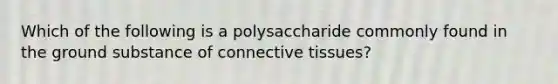 Which of the following is a polysaccharide commonly found in the ground substance of connective tissues?