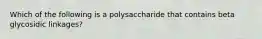 Which of the following is a polysaccharide that contains beta glycosidic linkages?