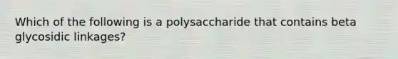 Which of the following is a polysaccharide that contains beta glycosidic linkages?