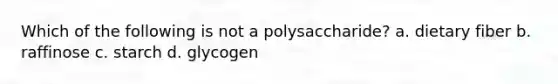 Which of the following is not a polysaccharide? a. dietary fiber b. raffinose c. starch d. glycogen