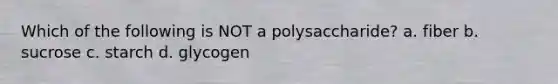 Which of the following is NOT a polysaccharide? a. fiber b. sucrose c. starch d. glycogen