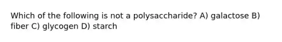 Which of the following is not a polysaccharide? A) galactose B) fiber C) glycogen D) starch