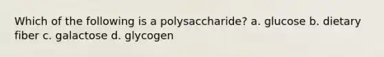 Which of the following is a polysaccharide? a. glucose b. dietary fiber c. galactose d. glycogen