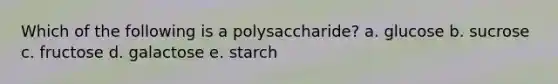 Which of the following is a polysaccharide? a. glucose b. sucrose c. fructose d. galactose e. starch