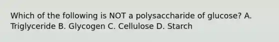 Which of the following is NOT a polysaccharide of glucose? A. Triglyceride B. Glycogen C. Cellulose D. Starch