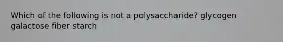 Which of the following is not a polysaccharide? glycogen galactose fiber starch