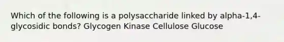 Which of the following is a polysaccharide linked by alpha-1,4-glycosidic bonds? Glycogen Kinase Cellulose Glucose