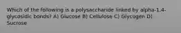 Which of the following is a polysaccharide linked by alpha-1,4-glycosidic bonds? A) Glucose B) Cellulose C) Glycogen D) Sucrose