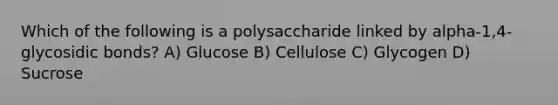 Which of the following is a polysaccharide linked by alpha-1,4-glycosidic bonds? A) Glucose B) Cellulose C) Glycogen D) Sucrose