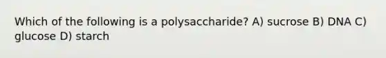 Which of the following is a polysaccharide? A) sucrose B) DNA C) glucose D) starch