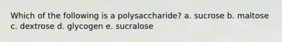 Which of the following is a polysaccharide? a. sucrose b. maltose c. dextrose d. glycogen e. sucralose