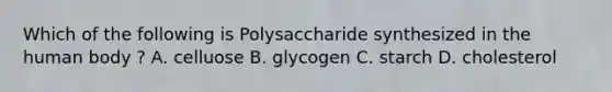 Which of the following is Polysaccharide synthesized in the human body ? A. celluose B. glycogen C. starch D. cholesterol