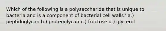 Which of the following is a polysaccharide that is unique to bacteria and is a component of bacterial cell walls? a.) peptidoglycan b.) proteoglycan c.) fructose d.) glycerol