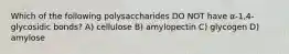 Which of the following polysaccharides DO NOT have α-1,4-glycosidic bonds? A) cellulose B) amylopectin C) glycogen D) amylose