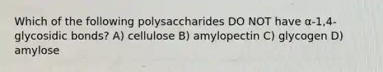 Which of the following polysaccharides DO NOT have α-1,4-glycosidic bonds? A) cellulose B) amylopectin C) glycogen D) amylose