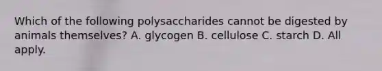 Which of the following polysaccharides cannot be digested by animals themselves? A. glycogen B. cellulose C. starch D. All apply.