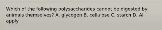 Which of the following polysaccharides cannot be digested by animals themselves? A. glycogen B. cellulose C. starch D. All apply