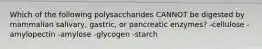 Which of the following polysaccharides CANNOT be digested by mammalian salivary, gastric, or pancreatic enzymes? -cellulose -amylopectin -amylose -glycogen -starch