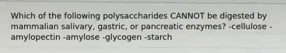 Which of the following polysaccharides CANNOT be digested by mammalian salivary, gastric, or pancreatic enzymes? -cellulose -amylopectin -amylose -glycogen -starch