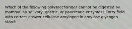 Which of the following polysaccharides cannot be digested by mammalian salivary, gastric, or pancreatic enzymes? Entry field with correct answer cellulose amylopectin amylose glycogen starch