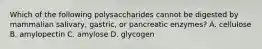 Which of the following polysaccharides cannot be digested by mammalian salivary, gastric, or pancreatic enzymes? A. cellulose B. amylopectin C. amylose D. glycogen