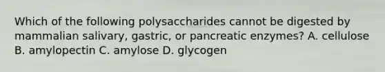 Which of the following polysaccharides cannot be digested by mammalian salivary, gastric, or pancreatic enzymes? A. cellulose B. amylopectin C. amylose D. glycogen