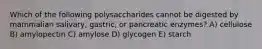 Which of the following polysaccharides cannot be digested by mammalian salivary, gastric, or pancreatic enzymes? A) cellulose B) amylopectin C) amylose D) glycogen E) starch