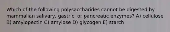 Which of the following polysaccharides cannot be digested by mammalian salivary, gastric, or pancreatic enzymes? A) cellulose B) amylopectin C) amylose D) glycogen E) starch