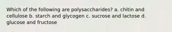 Which of the following are polysaccharides? a. chitin and cellulose b. starch and glycogen c. sucrose and lactose d. glucose and fructose