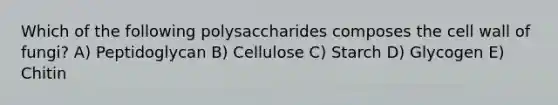 Which of the following polysaccharides composes the cell wall of fungi? A) Peptidoglycan B) Cellulose C) Starch D) Glycogen E) Chitin