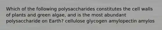 Which of the following polysaccharides constitutes the cell walls of plants and green algae, and is the most abundant polysaccharide on Earth? cellulose glycogen amylopectin amylos