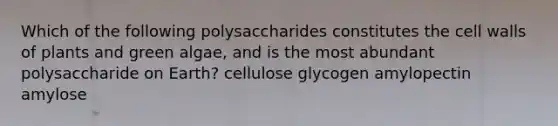 Which of the following polysaccharides constitutes the cell walls of plants and green algae, and is the most abundant polysaccharide on Earth? cellulose glycogen amylopectin amylose