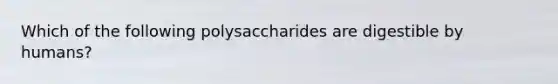 Which of the following polysaccharides are digestible by humans?