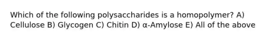 Which of the following polysaccharides is a homopolymer? A) Cellulose B) Glycogen C) Chitin D) α-Amylose E) All of the above