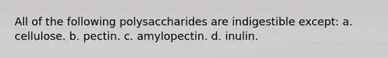 All of the following polysaccharides are indigestible except: a. cellulose. b. pectin. c. amylopectin. d. inulin.