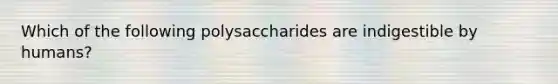 Which of the following polysaccharides are indigestible by humans?